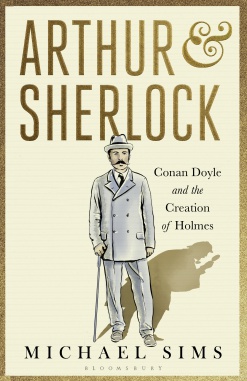 Arthur & Sherlock: Conan Doyle and the Creation of Holmes by Michael Sims (Bloomsbury, 2017)