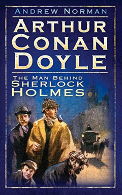 Arthur Conan Doyle: The Man Behind Sherlock Holmes by Andrew Norman (The History Press, 2010)